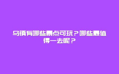 乌镇有哪些景点可玩？哪些最值得一去呢？