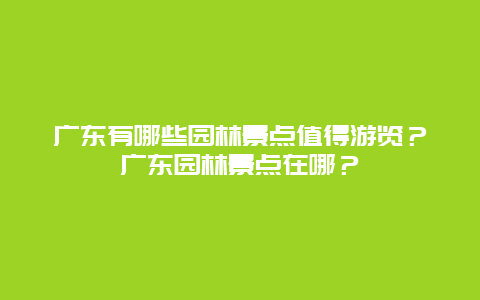 广东有哪些园林景点值得游览？广东园林景点在哪？