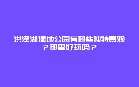 洪泽湖湿地公园有哪些独特景观？那里好玩吗？