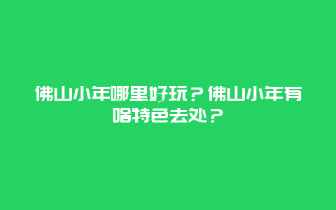 佛山小年哪里好玩？佛山小年有啥特色去处？