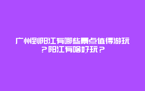 广州到阳江有哪些景点值得游玩？阳江有啥好玩？