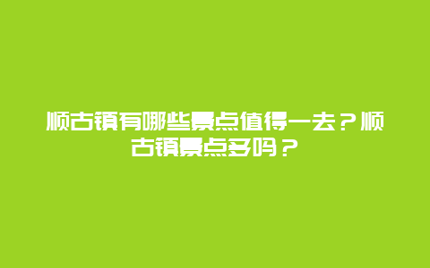 顺古镇有哪些景点值得一去？顺古镇景点多吗？