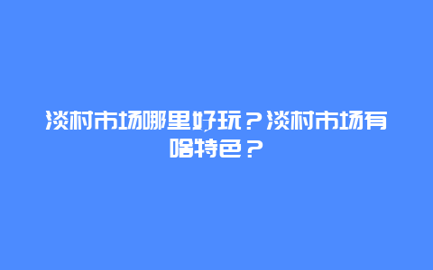 淡村市场哪里好玩？淡村市场有啥特色？