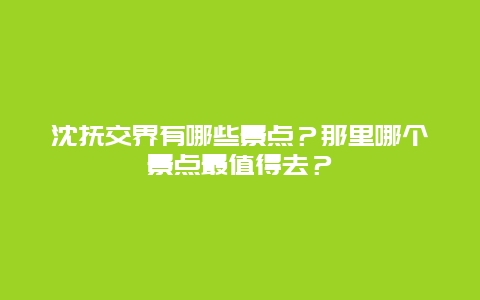 沈抚交界有哪些景点？那里哪个景点最值得去？