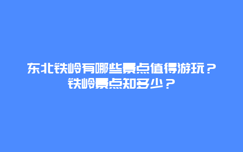 东北铁岭有哪些景点值得游玩？铁岭景点知多少？
