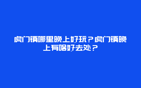 虎门镇哪里晚上好玩？虎门镇晚上有啥好去处？