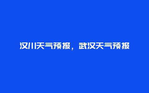 汉川天气预报，武汉天气预报