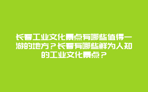 长春工业文化景点有哪些值得一游的地方？长春有哪些鲜为人知的工业文化景点？