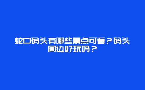 蛇口码头有哪些景点可看？码头周边好玩吗？