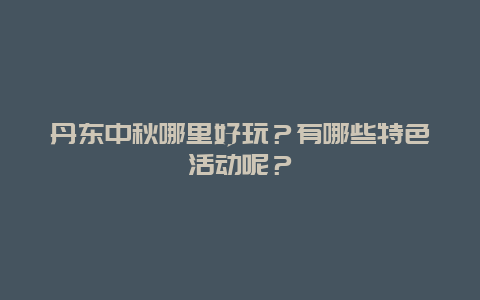 丹东中秋哪里好玩？有哪些特色活动呢？