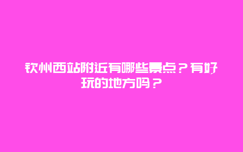 钦州西站附近有哪些景点？有好玩的地方吗？
