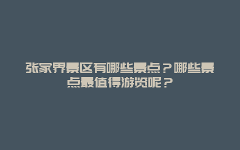 张家界景区有哪些景点？哪些景点最值得游览呢？