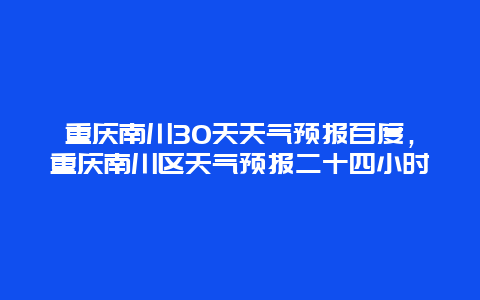 重庆南川30天天气预报百度，重庆南川区天气预报二十四小时