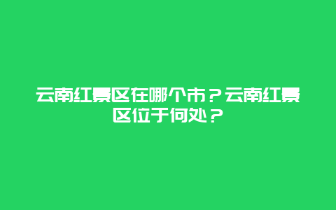 云南红景区在哪个市？云南红景区位于何处？