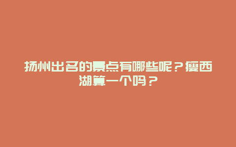 扬州出名的景点有哪些呢？瘦西湖算一个吗？