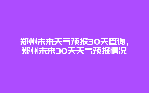 郑州未来天气预报30天查询，郑州未来30天天气预报情况