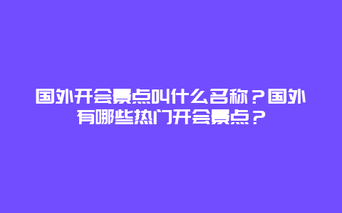 国外开会景点叫什么名称？国外有哪些热门开会景点？