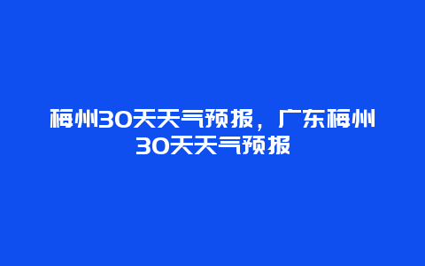 梅州30天天气预报，广东梅州30天天气预报