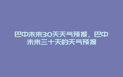 巴中未来30天天气预报，巴中未来三十天的天气预报