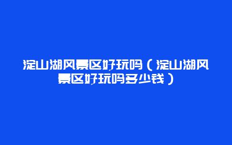 淀山湖风景区好玩吗（淀山湖风景区好玩吗多少钱）