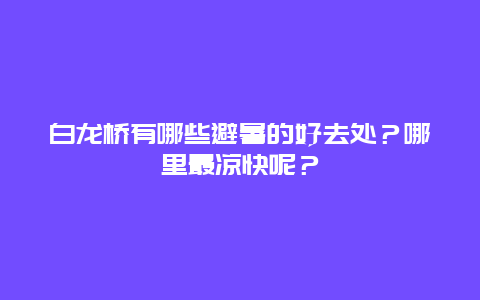 白龙桥有哪些避暑的好去处？哪里最凉快呢？