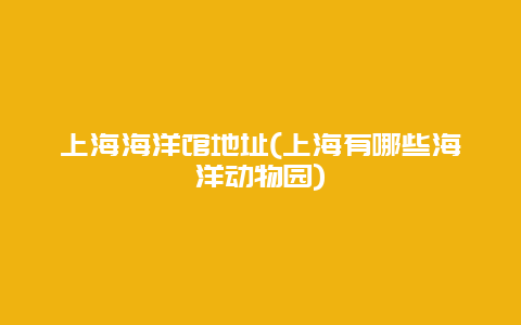 上海海洋馆地址(上海有哪些海洋动物园)