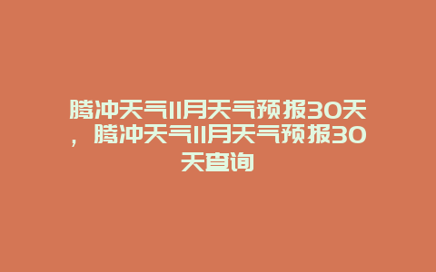 腾冲天气11月天气预报30天，腾冲天气11月天气预报30天查询