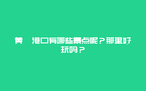 黄骅港口有哪些景点呢？那里好玩吗？