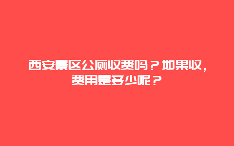 西安景区公厕收费吗？如果收，费用是多少呢？