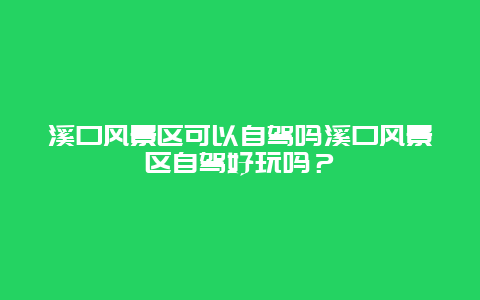 溪口风景区可以自驾吗溪口风景区自驾好玩吗？