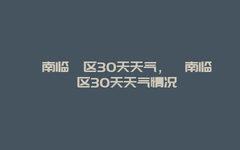 渭南临渭区30天天气，渭南临渭区30天天气情况