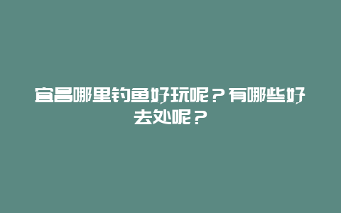 宜昌哪里钓鱼好玩呢？有哪些好去处呢？