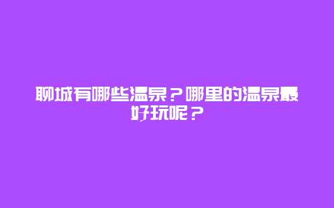 聊城有哪些温泉？哪里的温泉最好玩呢？