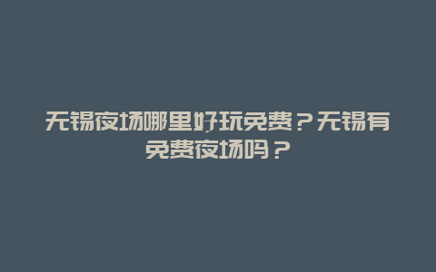 无锡夜场哪里好玩免费？无锡有免费夜场吗？