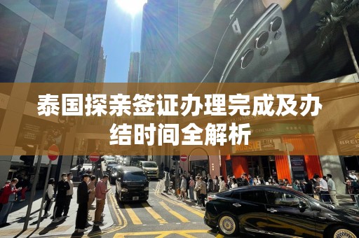 泰国探亲签证办理完成及办结时间全解析