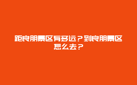距良朋景区有多远？到良朋景区怎么去？