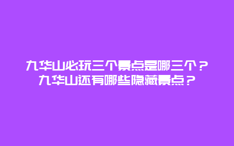 九华山必玩三个景点是哪三个？九华山还有哪些隐藏景点？