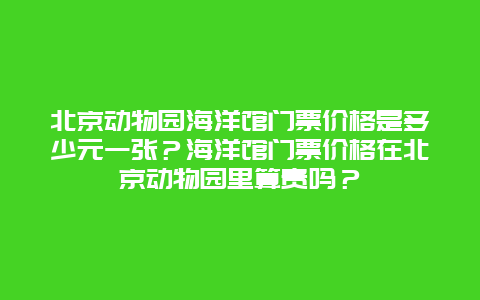 北京动物园海洋馆门票价格是多少元一张？海洋馆门票价格在北京动物园里算贵吗？