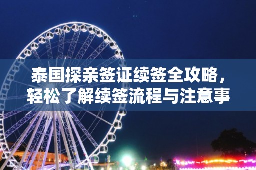 泰国探亲签证续签全攻略，轻松了解续签流程与注意事项