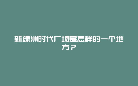 新绿洲时代广场是怎样的一个地方？