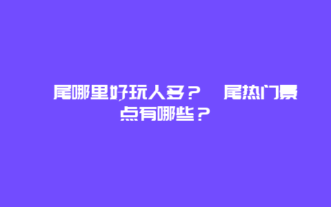 汕尾哪里好玩人多？汕尾热门景点有哪些？