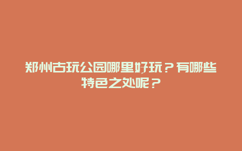 郑州古玩公园哪里好玩？有哪些特色之处呢？