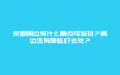 来源周边有什么景点可游玩？周边还有哪些好去处？