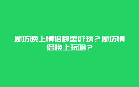 廊坊晚上情侣哪里好玩？廊坊情侣晚上玩啥？