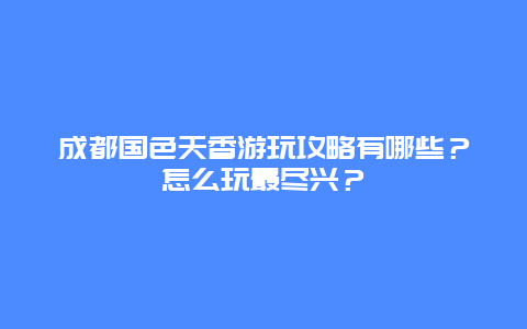成都国色天香游玩攻略有哪些？怎么玩最尽兴？