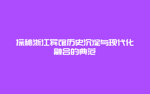 探秘浙江宾馆历史沉淀与现代化融合的典范
