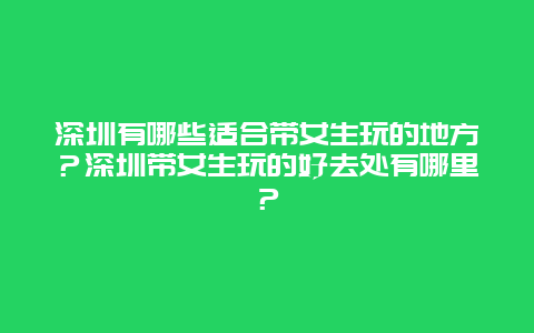 深圳有哪些适合带女生玩的地方？深圳带女生玩的好去处有哪里？