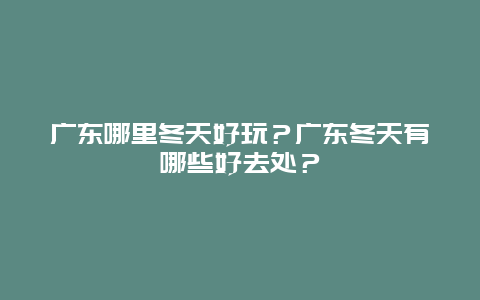 广东哪里冬天好玩？广东冬天有哪些好去处？