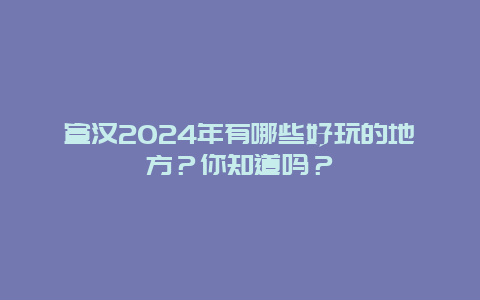 宣汉2024年有哪些好玩的地方？你知道吗？