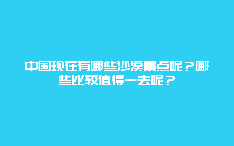 中国现在有哪些沙漠景点呢？哪些比较值得一去呢？